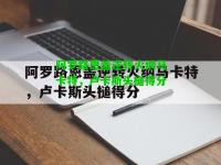 阿罗路恩盖逆转火纳马卡特，卢卡斯头槌得分