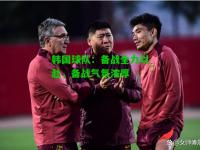 韩国球队：备战全力以赴，备战气氛浓厚