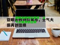 亚眠击败特拉莱昂，士气大振再创佳绩