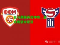 北马其顿再现神奇，连克斯洛文尼亚