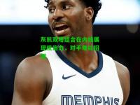 灰熊双塔组合在内线展现统治力，对手难以招架