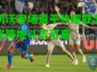 切沃客场逼平热那亚坚守阵地斗志可嘉