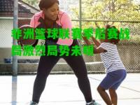非洲篮球联赛季后赛战局激烈局势未明
