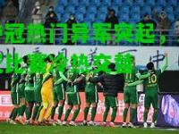 夺冠热门异军突起，亚冠比赛冷热交替