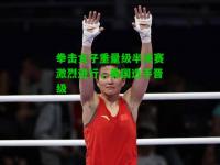 拳击女子重量级半决赛激烈进行，美国选手晋级