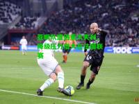 亚眠队遭遇重大失利，降级压力增大在法国联赛