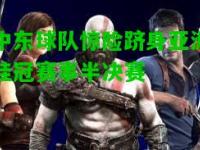 中东球队惊险跻身亚洲桂冠赛事半决赛