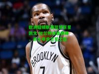 欧洲超级联赛篮球巨星凯文-杜兰特缔造巅峰，勇士寻求卫冕之路