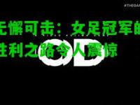 无懈可击：女足冠军的胜利之路令人震惊