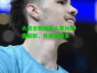 火箭主教练因人事纠纷遭解职，外界猜测多