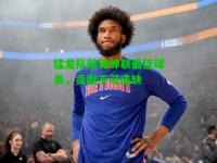 猛龙队前锋蝉联最佳球员，贡献不可或缺