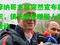 摩纳哥主席突然宣布辞职，俱乐部管理层人事变动