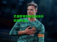 巴塞罗那铁血征战决不放弃的决心