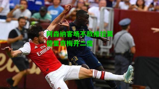 阿森纳客场不敌维拉莫德里奇梅开二度
