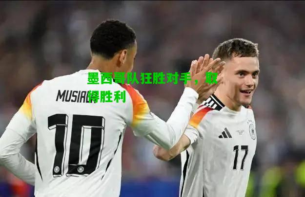 墨西哥队狂胜对手，取得胜利