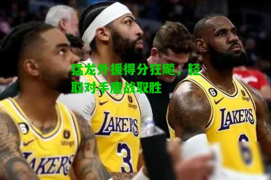 猛龙外援得分狂飚，轻取对手鏖战取胜