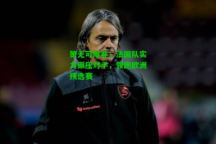 策无可厚非：法国队实力碾压对手，领跑欧洲预选赛
