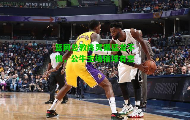 篮网总教练灵狐猛龙不惧，公牛主场输球有恋