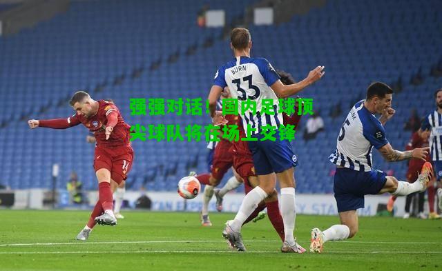 强强对话！国内足球顶尖球队将在场上交锋