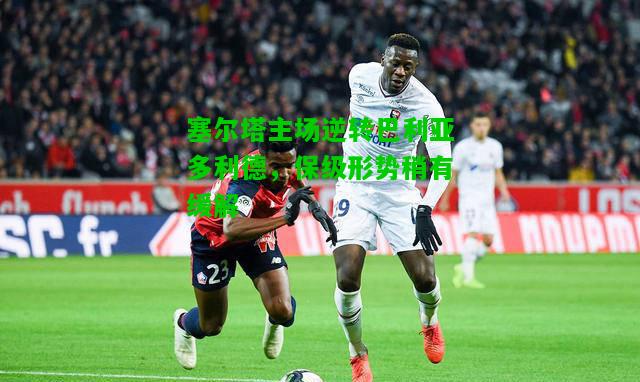 塞尔塔主场逆转巴利亚多利德，保级形势稍有缓解