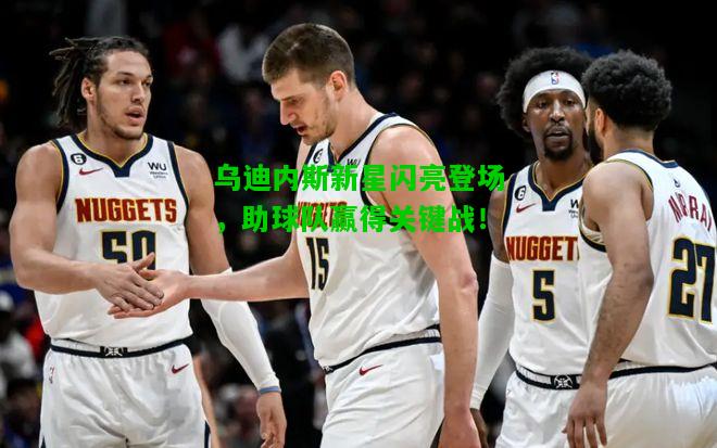 乌迪内斯新星闪亮登场，助球队赢得关键战！