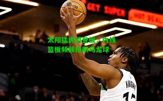 太阳猛虎初登板，内线篮板频频抢断乌龙球