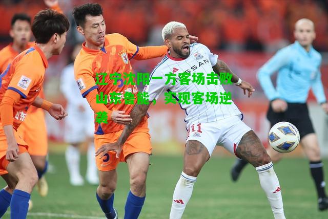 辽宁沈阳一方客场击败山东鲁能，实现客场逆袭