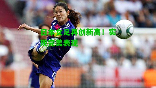 日本女足再创新高！实现完美表现