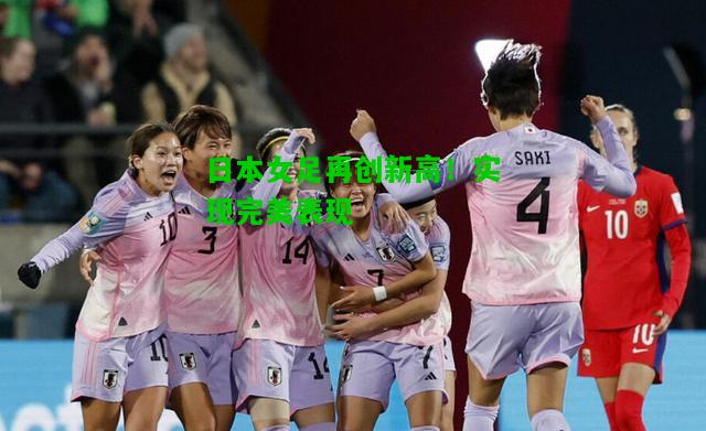 日本女足再创新高！实现完美表现