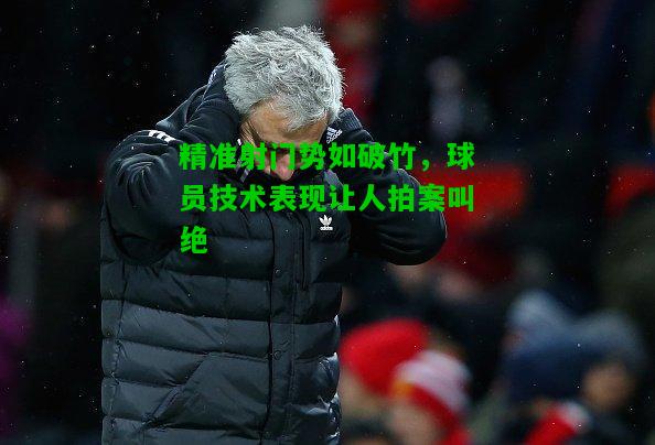 精准射门势如破竹，球员技术表现让人拍案叫绝