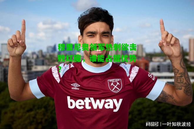 穆里尼奥领军热刺欲击败红魔，谁能占据优势？