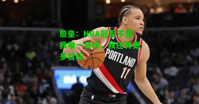 詹皇：NBA冠军不是我唯一目标，我还有更多目标