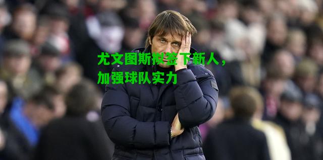尤文图斯拟签下新人，加强球队实力