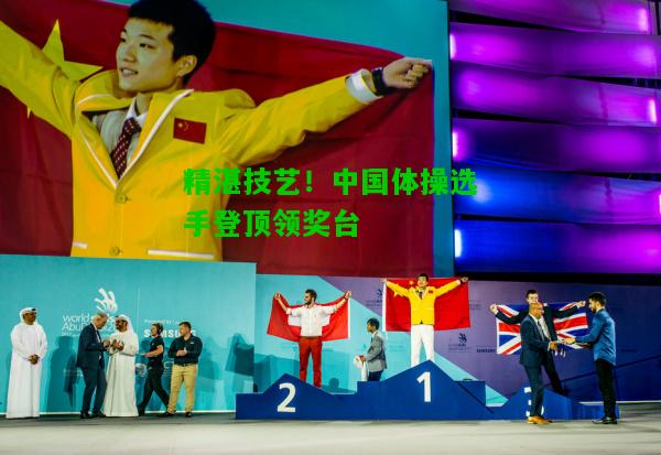 精湛技艺！中国体操选手登顶领奖台