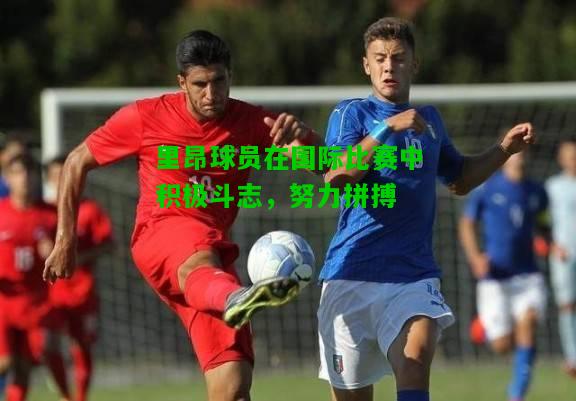 里昂球员在国际比赛中积极斗志，努力拼搏