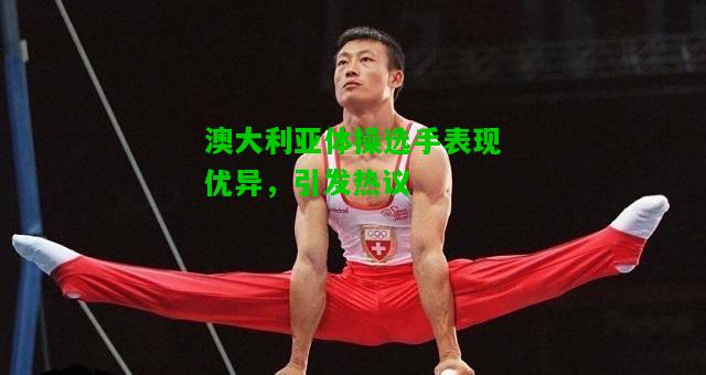澳大利亚体操选手表现优异，引发热议
