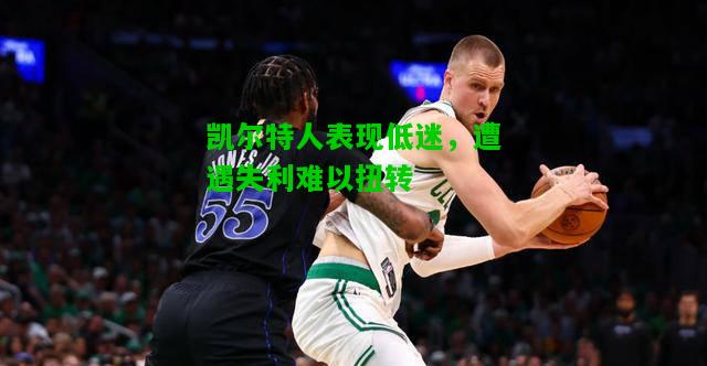 凯尔特人表现低迷，遭遇失利难以扭转