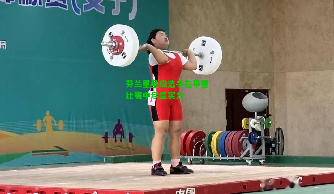 芬兰重量级选手在举重比赛中尽显实力
