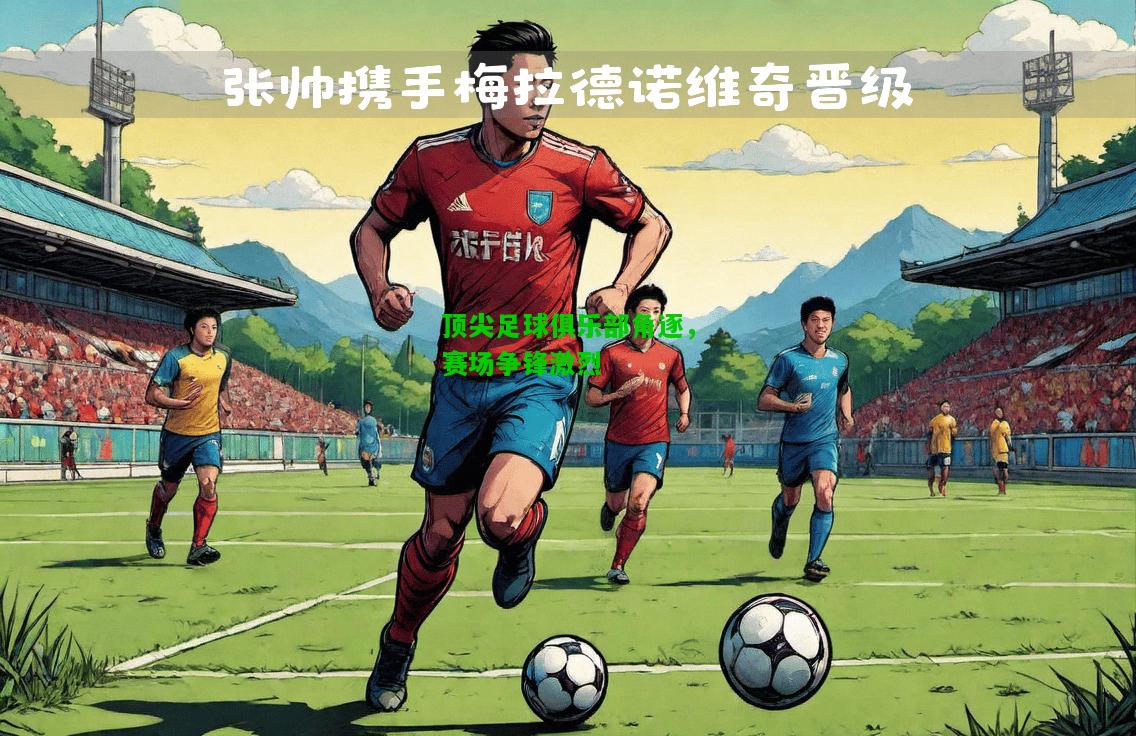 顶尖足球俱乐部角逐，赛场争锋激烈