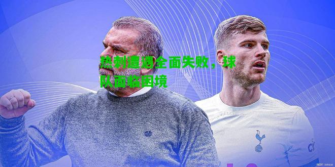 热刺遭遇全面失败，球队面临困境