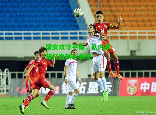 国安攻守平衡，队内默契打出精彩表现