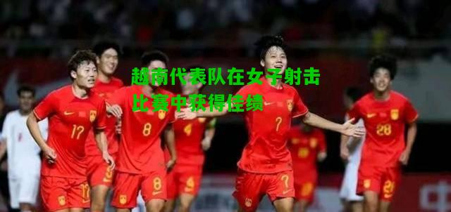 越南代表队在女子射击比赛中获得佳绩