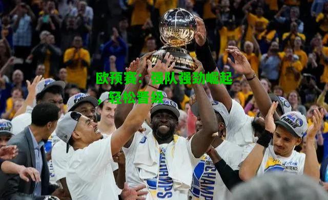 欧预赛：强队强劲崛起，轻松晋级