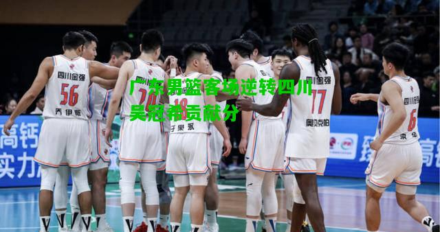 广东男篮客场逆转四川吴冠希贡献分