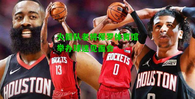 火箭队老将保罗体育馆举办球迷见面会
