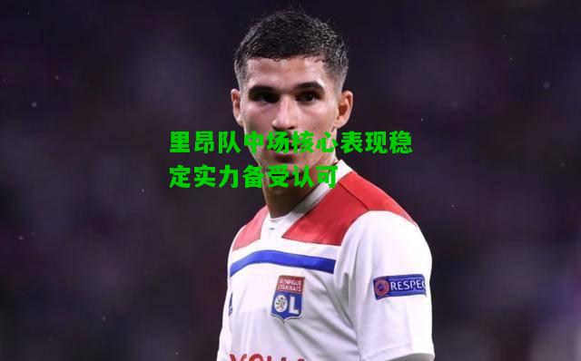 里昂队中场核心表现稳定实力备受认可