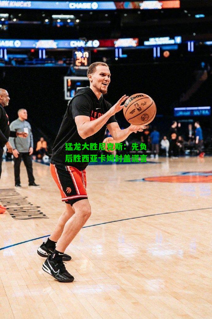 猛龙大胜尼克斯：先负后胜西亚卡姆封盖谎言