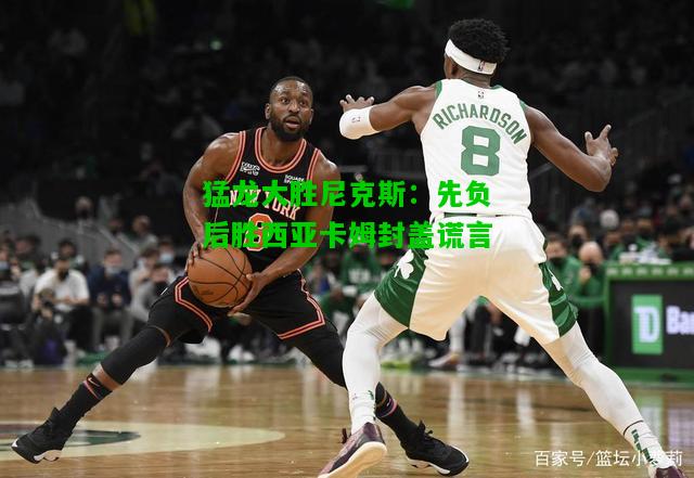 猛龙大胜尼克斯：先负后胜西亚卡姆封盖谎言