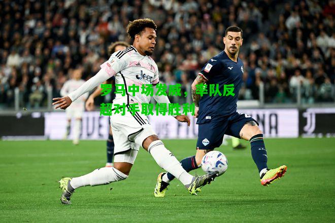 罗马中场发威，率队反超对手取得胜利