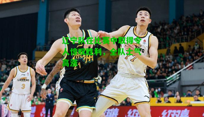 辽宁队在比赛中取得令人惊叹胜利，全队士气高涨